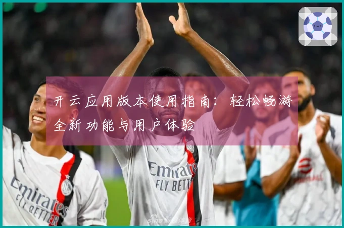 开云应用版本使用指南：轻松畅游全新功能与用户体验