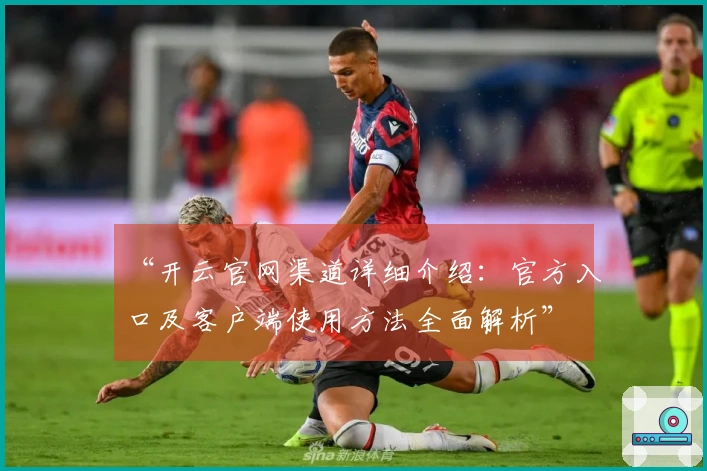“开云官网渠道详细介绍：官方入口及客户端使用方法全面解析”