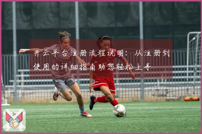 开云平台注册流程说明:从注册到使用的详细指南助您轻松上手