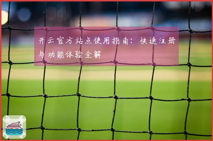 开云官方站点使用指南：快速注册与功能体验全解