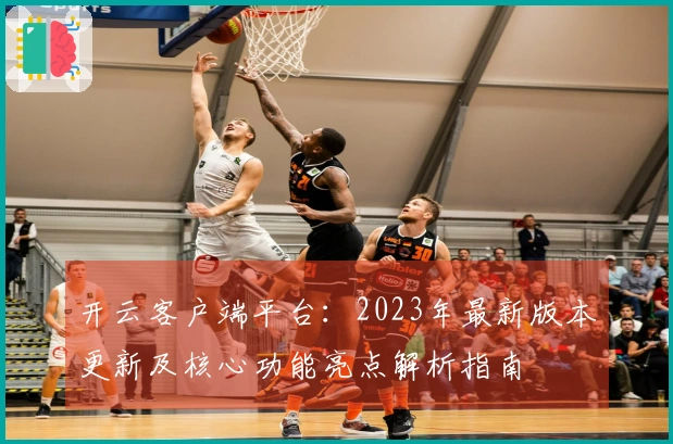 开云客户端平台：2023年最新版本更新及核心功能亮点解析指南