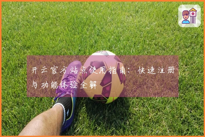 开云官方站点使用指南:快速注册与功能体验全解