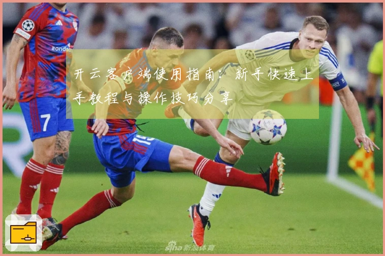 开云客户端使用指南：新手快速上手教程与操作技巧分享