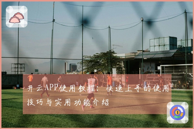 开云APP使用教程：快速上手的使用技巧与实用功能介绍