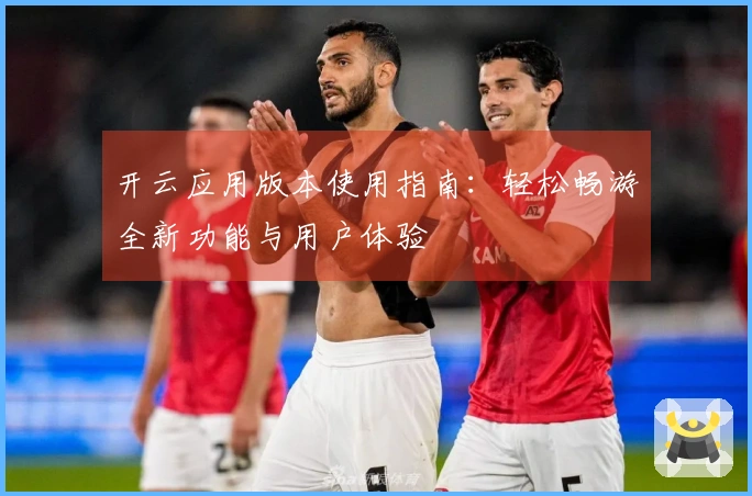 开云应用版本使用指南：轻松畅游全新功能与用户体验