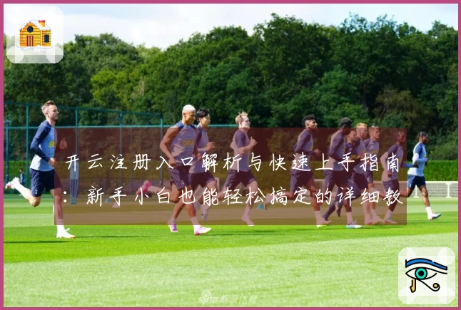 开云注册入口解析与快速上手指南：新手小白也能轻松搞定的详细教程