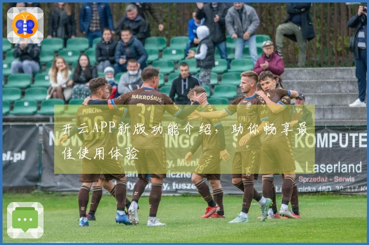 开云APP新版功能介绍，助你畅享最佳使用体验