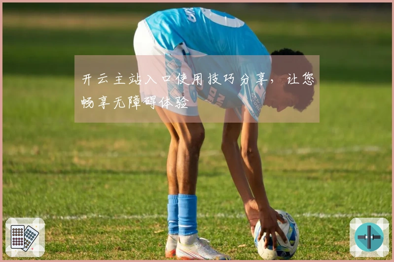 开云主站入口使用技巧分享，让您畅享无障碍体验