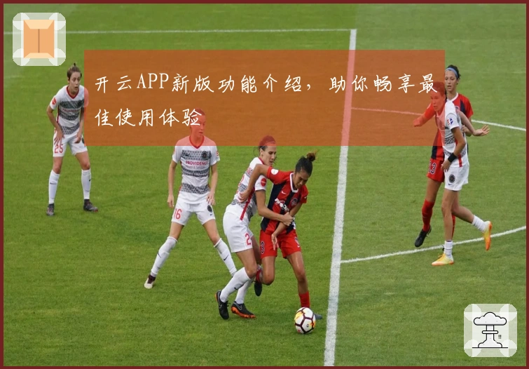 开云APP新版功能介绍，助你畅享最佳使用体验