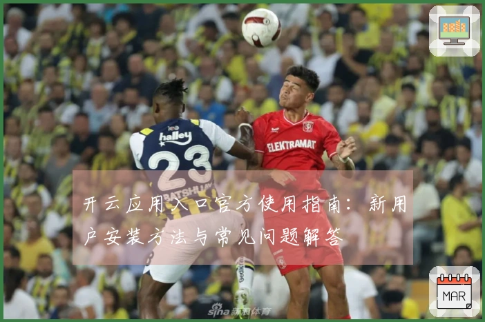开云应用入口官方使用指南：新用户安装方法与常见问题解答