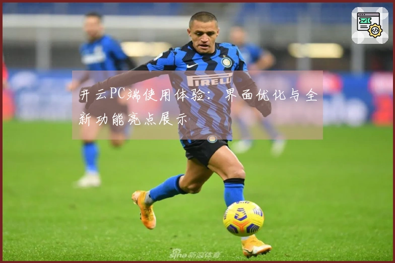 开云PC端使用体验：界面优化与全新功能亮点展示
