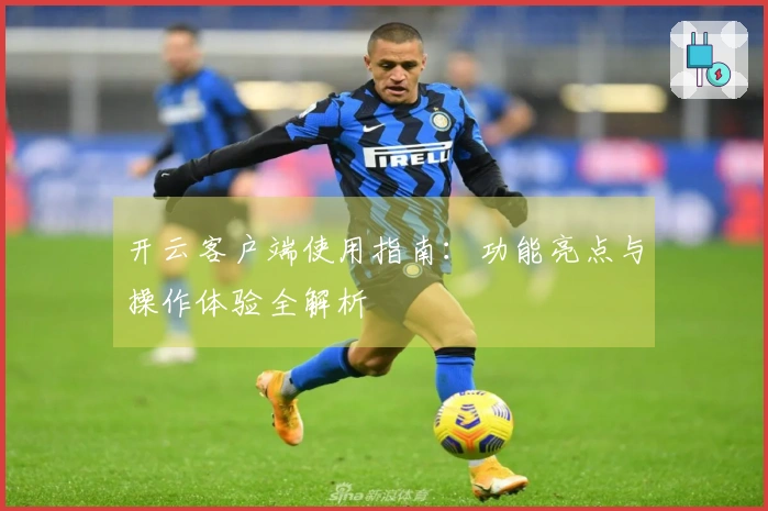 开云客户端使用指南：功能亮点与操作体验全解析