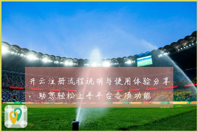 开云注册流程说明与使用体验分享，助您轻松上手平台各项功能