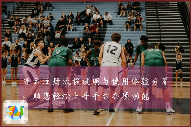 开云注册流程说明与使用体验分享，助您轻松上手平台各项功能