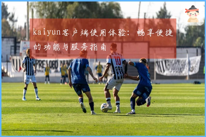 kaiyun客户端使用体验：畅享便捷的功能与服务指南