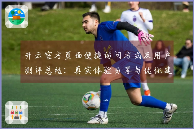 开云官方页面便捷访问方式及用户测评总结：真实体验分享与优化建议
