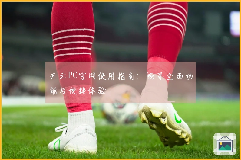 开云PC官网使用指南：畅享全面功能与便捷体验