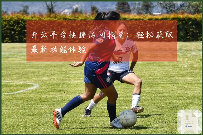 开云平台快捷访问指南：轻松获取最新功能体验